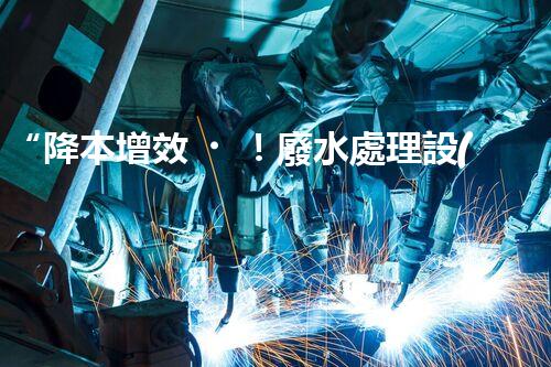 “降本增效！廢水處理設(shè)備省事又省錢，快來了解！”